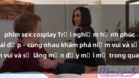 phim sex cosplay Trải nghiệm hạnh phúc khi làm tình với gái đẹp – cùng nhau khám phá niềm vui và sự lãng mạn đầy mới mẻ trong quan hệ của bạn.