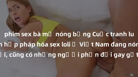 phim sex bà mẹ nóng bỏng Cuộc tranh luận về việc có nên hợp pháp hóa sex loli ở Việt Nam đang nóng lên. Đồng thời, cũng có những người phản đối gay gắt việc này vì lo ngại về tác động tiêu cực lên trẻ
