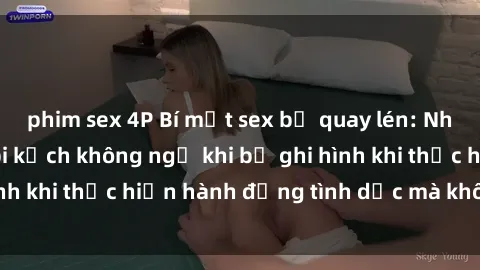 phim sex 4P Bí mật sex bị quay lén: Những hậu quả và bi kịch không ngờ khi bị ghi hình khi thực hiện hành động tình dục mà không biết.