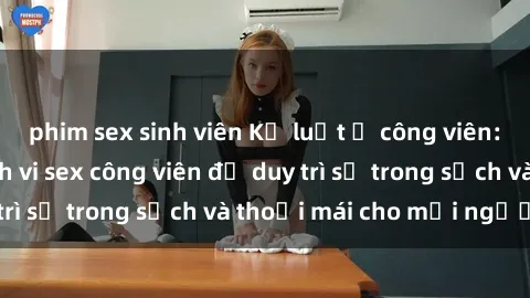 phim sex sinh viên Kỷ luật ở công viên: Chấn chỉnh hành vi sex công viên để duy trì sự trong sạch và thoải mái cho mọi người.