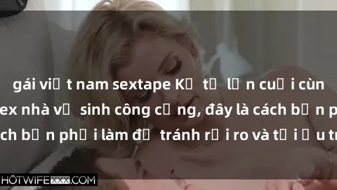 gái việt nam sextape Kể từ lần cuối cùng bạn thực hành sex nhà vệ sinh công cộng, đây là cách bạn phải làm để tránh rủi ro và tối ưu trải nghiệm.