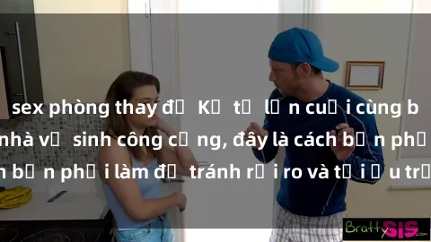 sex phòng thay đồ Kể từ lần cuối cùng bạn thực hành sex nhà vệ sinh công cộng, đây là cách bạn phải làm để tránh rủi ro và tối ưu trải nghiệm.