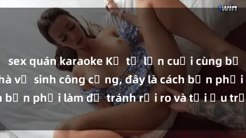 sex quán karaoke Kể từ lần cuối cùng bạn thực hành sex nhà vệ sinh công cộng, đây là cách bạn phải làm để tránh rủi ro và tối ưu trải nghiệm.