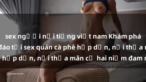 sex người nổi tiếng việt nam Khám phá không gian độc đáo tại sex quán cà phê hấp dẫn, nơi thỏa mãn cả hai niềm đam mê