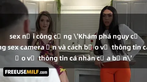sex nơi công cộng 'Khám phá nguy cơ của việc sử dụng sex camera ẩn và cách bảo vệ thông tin cá nhân của bạn'