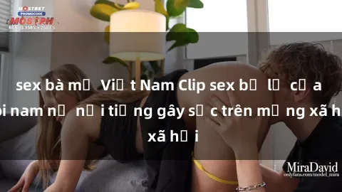 sex bà mẹ Việt Nam Clip sex bị lộ của đôi nam nữ nổi tiếng gây sốc trên mạng xã hội