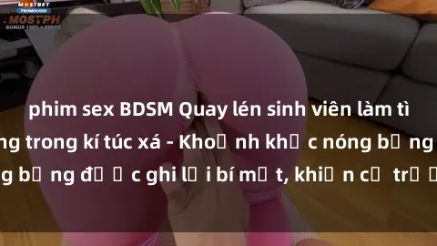 phim sex BDSM Quay lén sinh viên làm tình ngay trên giường trong kí túc xá - Khoảnh khắc nóng bỏng được ghi lại bí mật, khiến cả trường học xôn xao.