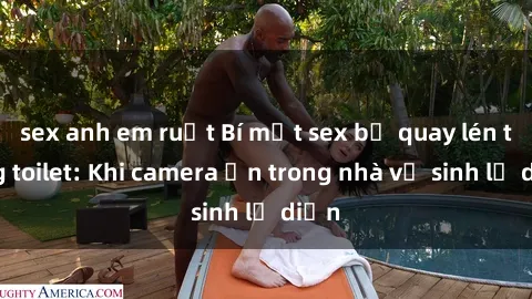 sex anh em ruột Bí mật sex bị quay lén trong toilet: Khi camera ẩn trong nhà vệ sinh lộ diện