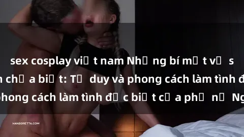 sex cosplay việt nam Những bí mật về sex gái Nga mà bạn chưa biết: Tư duy và phong cách làm tình đặc biệt của phụ nữ Nga