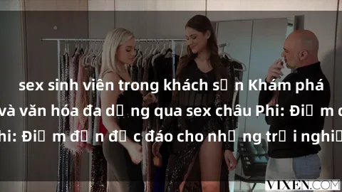 sex sinh viên trong khách sạn Khám phá vẻ đẹp tự nhiên và văn hóa đa dạng qua sex châu Phi: Điểm đến độc đáo cho những trải nghiệm khó quên