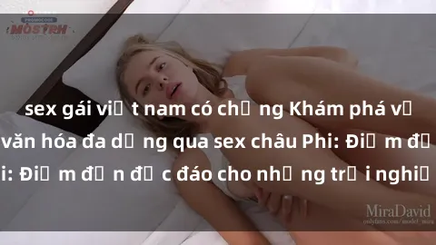 sex gái việt nam có chồng Khám phá vẻ đẹp tự nhiên và văn hóa đa dạng qua sex châu Phi: Điểm đến độc đáo cho những trải nghiệm khó quên