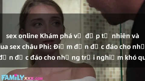 sex online Khám phá vẻ đẹp tự nhiên và văn hóa đa dạng qua sex châu Phi: Điểm đến độc đáo cho những trải nghiệm khó quên