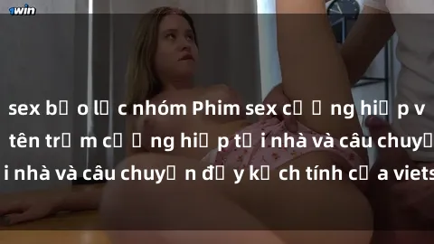 sex bạo lực nhóm Phim sex cưỡng hiếp vietsub: Nữ sinh bị tên trộm cưỡng hiếp tại nhà và câu chuyện đầy kịch tính của vietsub