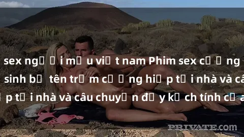 sex người mẫu việt nam Phim sex cưỡng hiếp vietsub: Nữ sinh bị tên trộm cưỡng hiếp tại nhà và câu chuyện đầy kịch tính của vietsub