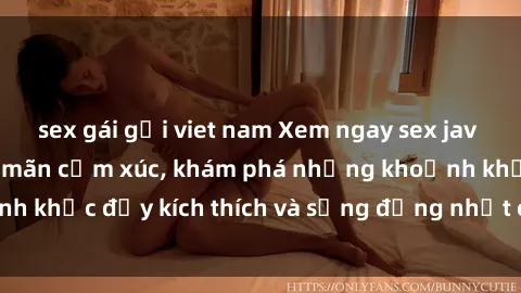 sex gái gọi viet nam Xem ngay sex jav không che để thỏa mãn cảm xúc, khám phá những khoảnh khắc đầy kích thích và sống động nhất chỉ trong click!