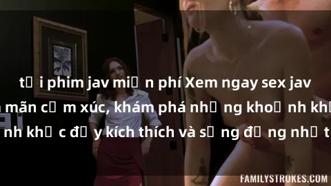 tải phim jav miễn phí Xem ngay sex jav không che để thỏa mãn cảm xúc, khám phá những khoảnh khắc đầy kích thích và sống động nhất chỉ trong click!