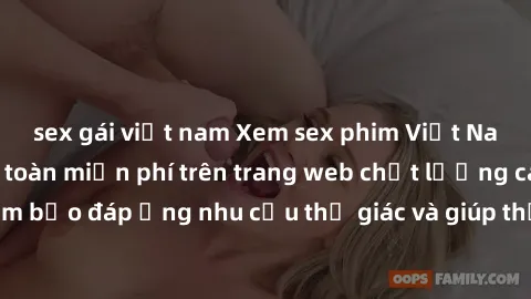 sex gái việt nam Xem sex phim Việt Nam không che hoàn toàn miễn phí trên trang web chất lượng cao. Đảm bảo đáp ứng nhu cầu thị giác và giúp thỏa mãn mong muốn của bạn.