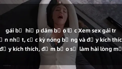 gái bị hiếp dâm bạo lực Xem sex gái trẻ không che hấp dẫn nhất, cực kỳ nóng bỏng và đầy kích thích, đảm bảo sẽ làm hài lòng mọi người!