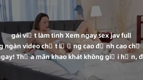 gái việt làm tình Xem ngay sex jav full HD miễn phí - Hàng ngàn video chất lượng cao đỉnh cao chỉ cần click vào ngay! Thỏa mãn khao khát không giới hạn, đón chờ những trải nghiệm mới lạ!