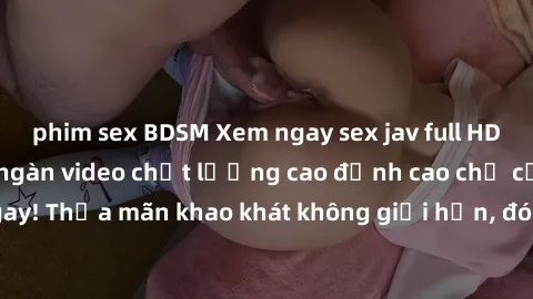 phim sex BDSM Xem ngay sex jav full HD miễn phí - Hàng ngàn video chất lượng cao đỉnh cao chỉ cần click vào ngay! Thỏa mãn khao khát không giới hạn, đón chờ những trải nghiệm mới lạ!