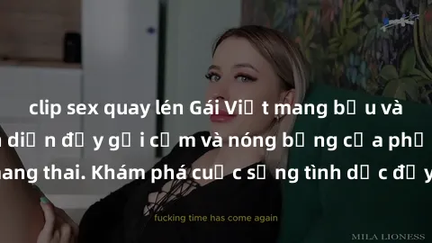 clip sex quay lén Gái Việt mang bầu và làm tình: Màn trình diễn đầy gợi cảm và nóng bỏng của phụ nữ mang thai. Khám phá cuộc sống tình dục đầy hấp dẫn và mới lạ của họ!