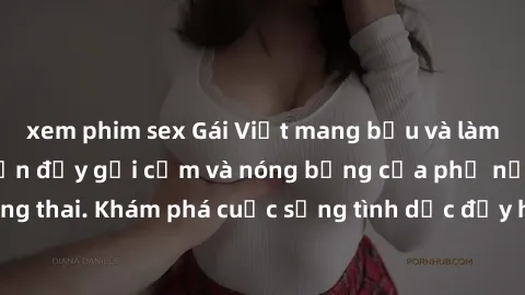 xem phim sex Gái Việt mang bầu và làm tình: Màn trình diễn đầy gợi cảm và nóng bỏng của phụ nữ mang thai. Khám phá cuộc sống tình dục đầy hấp dẫn và mới lạ của họ!