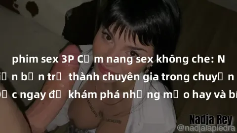 phim sex 3P Cẩm nang sex không che: Những bí quyết khiến bạn trở thành chuyên gia trong chuyện ấy! Đọc ngay để khám phá những mẹo hay và bí quyết tình dục không che.