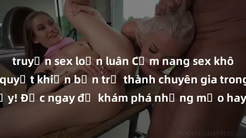 truyện sex loạn luân Cẩm nang sex không che: Những bí quyết khiến bạn trở thành chuyên gia trong chuyện ấy! Đọc ngay để khám phá những mẹo hay và bí quyết tình dục không che.