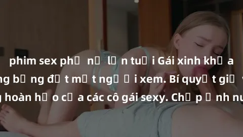 phim sex phụ nữ lớn tuổi Gái xinh khỏa thân khoe dáng nóng bỏng đốt mắt người xem. Bí quyết giữ vóc dáng hoàn hảo của các cô gái sexy. Chụp ảnh nude tự tin không sợ lộ hàng.