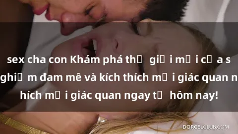 sex cha con Khám phá thế giới mới của sex online: trải nghiệm đam mê và kích thích mọi giác quan ngay từ hôm nay!