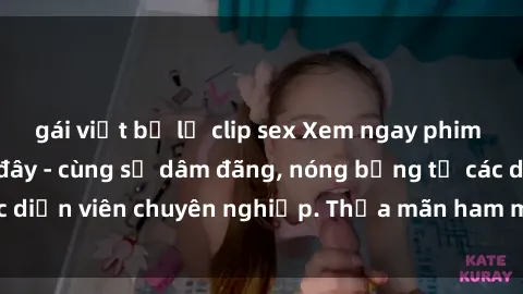 gái việt bị lộ clip sex Xem ngay phim sex miễn phí tại đây - cùng sự dâm đãng, nóng bỏng từ các diễn viên chuyên nghiệp. Thỏa mãn ham muốn ngay hôm nay!
