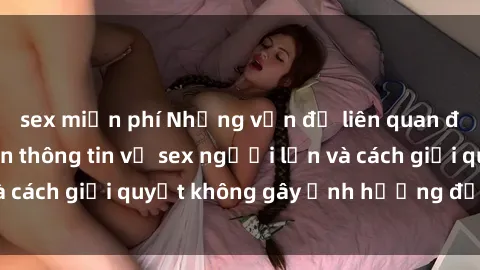 sex miễn phí Những vấn đề liên quan đến việc tiếp cận thông tin về sex người lớn và cách giải quyết không gây ảnh hưởng đến trẻ em