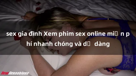 sex gia đình Xem phim sex online miễn phí nhanh chóng và dễ dàng