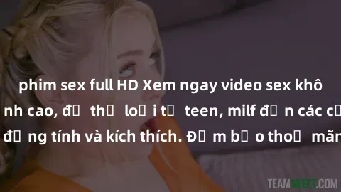 phim sex full HD Xem ngay video sex không che miễn phí đỉnh cao, đủ thể loại từ teen, milf đến các cảnh quan hệ đồng tính và kích thích. Đảm bảo thoả mãn mọi khả năng kích thích của bạn!