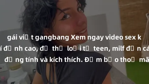 gái việt gangbang Xem ngay video sex không che miễn phí đỉnh cao, đủ thể loại từ teen, milf đến các cảnh quan hệ đồng tính và kích thích. Đảm bảo thoả mãn mọi khả năng kích thích của bạn!
