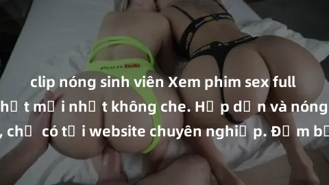 clip nóng sinh viên Xem phim sex full HD đỉnh cao, cập nhật mới nhất không che. Hấp dẫn và nóng bỏng, chỉ có tại website chuyên nghiệp. Đảm bảo sẽ khiến bạn mãn nhãn!
