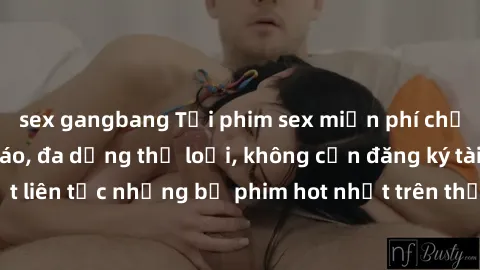 sex gangbang Tải phim sex miễn phí chất lượng cao độc đáo, đa dạng thể loại, không cần đăng ký tài khoản. Cập nhật liên tục những bộ phim hot nhất trên thị trường. Sự lựa chọn hàng đầu cho người yêu t