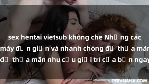 sex hentai vietsub không che Những cách tải phim sex về máy đơn giản và nhanh chóng để thỏa mãn nhu cầu giải trí của bạn ngay tại nhà