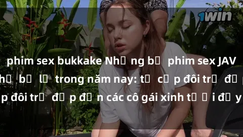phim sex bukkake Những bộ phim sex JAV hot nhất không thể bỏ lỡ trong năm nay: từ cặp đôi trẻ đẹp đến các cô gái xinh tươi đầy sức hút.