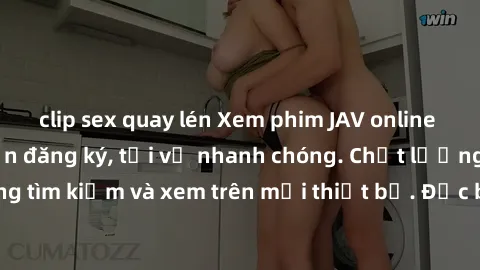 clip sex quay lén Xem phim JAV online miễn phí không cần đăng ký, tải về nhanh chóng. Chất lượng HD, dễ dàng tìm kiếm và xem trên mọi thiết bị. Đặc biệt, không quảng cáo làm phiền.