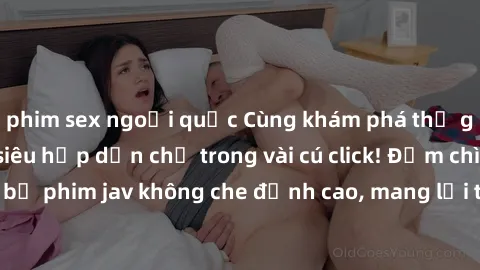 phim sex ngoại quốc Cùng khám phá thế giới jav không che siêu hấp dẫn chỉ trong vài cú click! Đắm chìm trong những bộ phim jav không che đỉnh cao, mang lại trải nghiệm thú vị và đầy kích thích.