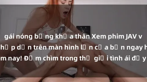 gái nóng bỏng khỏa thân Xem phim JAV vietsub mới nhất và hấp dẫn trên màn hình lớn của bạn ngay hôm nay! Đắm chìm trong thế giới tình ái đầy nóng bỏng và kích thích.