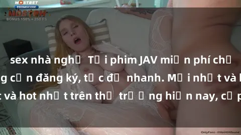 sex nhà nghỉ Tải phim JAV miễn phí chất lượng cao, không cần đăng ký, tốc độ nhanh. Mới nhất và hot nhất trên thị trường hiện nay, cập nhật hàng ngày.