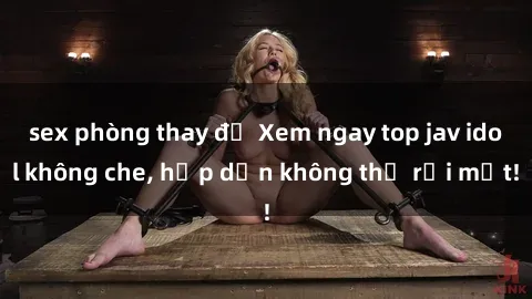 sex phòng thay đồ Xem ngay top jav idol không che, hấp dẫn không thể rời mắt!