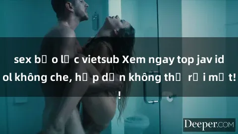 sex bạo lực vietsub Xem ngay top jav idol không che, hấp dẫn không thể rời mắt!