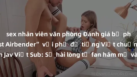 sex nhân viên văn phòng Đánh giá bộ phim “Avatar: The Last Airbender” với phụ đề tiếng Việt chuẩn chỉnh từ nhóm Jav Việt Sub: Sự hài lòng từ fan hâm mộ và những điểm đáng chú ý trong bộ phim.