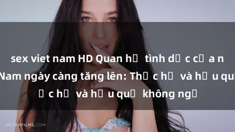 sex viet nam HD Quan hệ tình dục của nữ sinh Việt Nam ngày càng tăng lên: Thực hư và hậu quả không ngờ