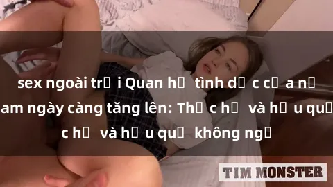 sex ngoài trời Quan hệ tình dục của nữ sinh Việt Nam ngày càng tăng lên: Thực hư và hậu quả không ngờ