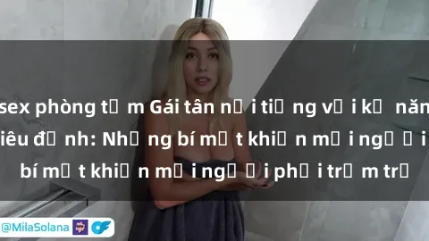 sex phòng tắm Gái tân nổi tiếng với kỹ năng 'làm tình' siêu đỉnh: Những bí mật khiến mọi người phải trầm trồ