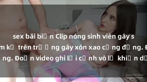sex bãi biển Clip nóng sinh viên gây sốc: Hành động cấm kỵ trên trường gây xôn xao cộng đồng. Đoạn video ghi lại cảnh vô lễ khiến dư luận bức xúc.
